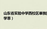 山东省实验中学西校区单独招生（山东省实验中学西校区升学率）