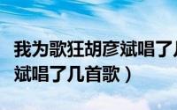 我为歌狂胡彦斌唱了几首歌啊（我为歌狂胡彦斌唱了几首歌）