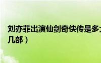 刘亦菲出演仙剑奇侠传是多大（刘亦菲演的仙剑奇侠传是第几部）