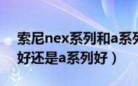 索尼nex系列和a系列哪个好（索尼nex系列好还是a系列好）