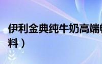 伊利金典纯牛奶高端畅饮（伊利金典纯牛奶配料）