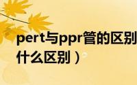 pert与ppr管的区别（pe管子和pert管子有什么区别）