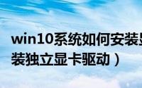 win10系统如何安装显卡驱动（win10怎么安装独立显卡驱动）