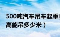 500吨汽车吊车起重参数表格（500吨吊车最高能吊多少米）