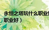 永恒之塔玩什么职业好（永恒之塔平民玩什么职业好）