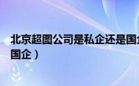 北京超图公司是私企还是国企呀（北京超图公司是私企还是国企）