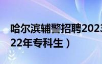 哈尔滨辅警招聘2023（哈尔滨铁路局招聘2022年专科生）