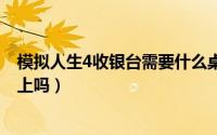 模拟人生4收银台需要什么桌子（csgo鼠标手肘需要放桌子上吗）