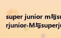 super junior m与super junior区别（superjunior-M与superjunior的区别）