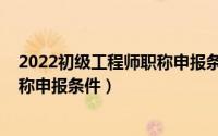 2022初级工程师职称申报条件是什么（2022初级工程师职称申报条件）