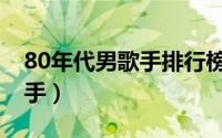 80年代男歌手排行榜（80年代三个字的男歌手）