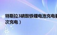 特斯拉3磷酸铁锂电池充电要求（特斯拉磷酸铁锂电池第一次充电）