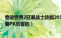 奇迹世界2狂暴战士技能2019（新奇迹世界120狂战士加点要PK厉害的）