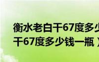 衡水老白干67度多少钱750毫升（衡水老白干67度多少钱一瓶）