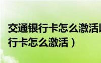 交通银行卡怎么激活以达上线怎么办（交通银行卡怎么激活）