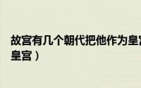 故宫有几个朝代把他作为皇宫（故宫共有几个朝代把它作为皇宫）