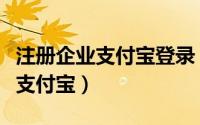 注册企业支付宝登录（怎么登录已注册的企业支付宝）