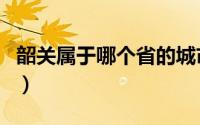 韶关属于哪个省的城市（韶关是哪个省的城市）