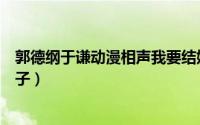 郭德纲于谦动漫相声我要结婚（郭德纲相声我要和你结婚段子）