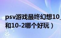 psv游戏最终幻想10_2攻略（psv最终幻想10和10-2哪个好玩）