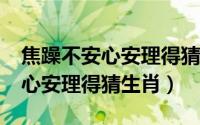 焦躁不安心安理得猜生肖是什么?（焦躁不安心安理得猜生肖）