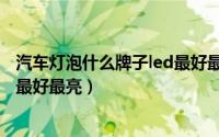 汽车灯泡什么牌子led最好最亮耐用（汽车灯泡什么牌子led最好最亮）