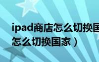 ipad商店怎么切换国家（苹果平板应用商店怎么切换国家）