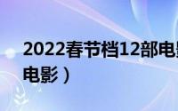 2022春节档12部电影（2022年春节档上映电影）