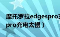 摩托罗拉edgespro充电器（摩托罗拉edgespro充电太慢）