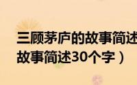 三顾茅庐的故事简述50字左右（三顾茅庐的故事简述30个字）