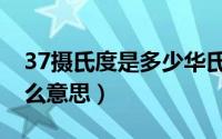 37摄氏度是多少华氏度（说女人37摄氏度什么意思）