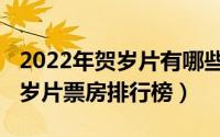 2022年贺岁片有哪些电影有哪些（2022年贺岁片票房排行榜）