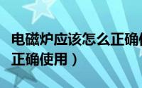 电磁炉应该怎么正确使用呢（电磁炉应该怎么正确使用）