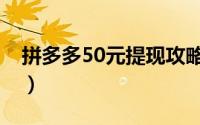 拼多多50元提现攻略（拼多多50元提现技巧）