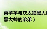 喜羊羊与灰太狼黑大帅照片（喜羊羊与灰太狼黑大帅的弟弟）