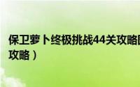 保卫萝卜终极挑战44关攻略图解法（保卫萝卜终极挑战45关攻略）