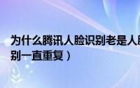 为什么腾讯人脸识别老是人脸识别失败（为什么腾讯人脸识别一直重复）