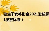 独生子女补助金2021发放标准是多少（独生子女补助金2021发放标准）