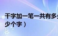 干字加一笔一共有多少个字（干字加一笔有多少个字）