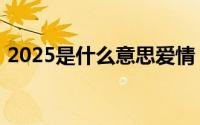 2025是什么意思爱情（2025爱情什么意思）