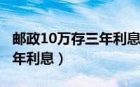 邮政10万存三年利息2023年（邮政10万存三年利息）