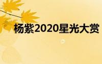 杨紫2020星光大赏（杨紫2020年行程）