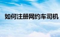 如何注册网约车司机（如何注册网易账号）