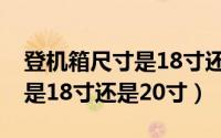 登机箱尺寸是18寸还是20寸的（登机箱尺寸是18寸还是20寸）