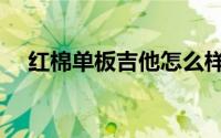 红棉单板吉他怎么样（红棉吉他怎么样）