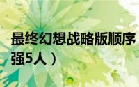 最终幻想战略版顺序（最终幻想战略版攻略最强5人）