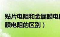 贴片电阻和金属膜电阻区别（贴片电阻与金属膜电阻的区别）