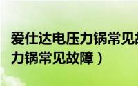 爱仕达电压力锅常见故障及处理（爱仕达电压力锅常见故障）