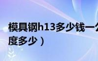 模具钢h13多少钱一公斤（H13模具钢出厂硬度多少）