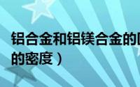 铝合金和铝镁合金的区别（铝合金和铝镁合金的密度）